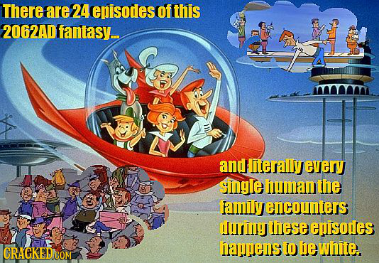 There are 24 episodes of this 2062AD fantasy.. and iterally every single human the amily encounters dorng these episodes CRAGKED COM appens IO be whit
