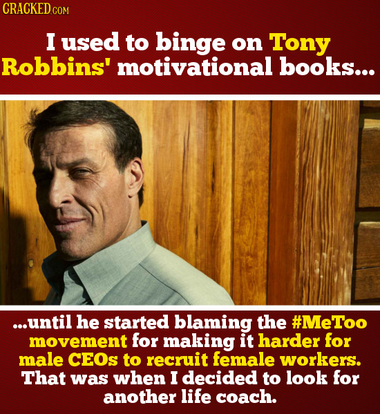 CRACKED c COM I used to binge on Tony Robbins' motivational books... ...until he started blaming the #MeToo movement for making it harder for male CEO