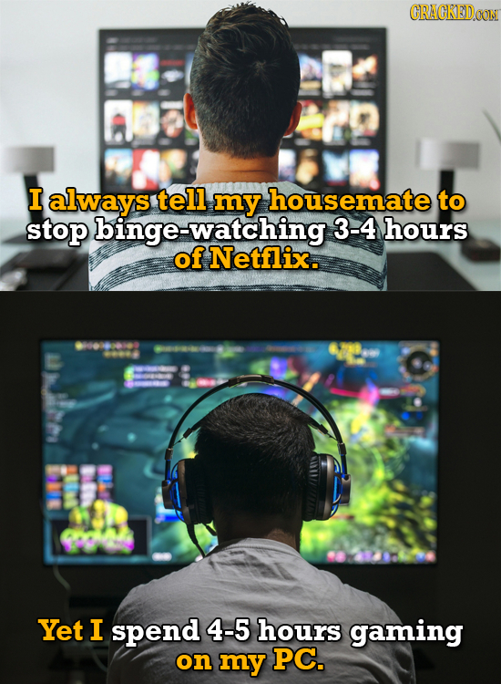 CRACKEDOON I always tell my housemate to stop binge-watching 3-4 hours of Netflix. Yet I spend 4-5 hours gaming on my PC.
