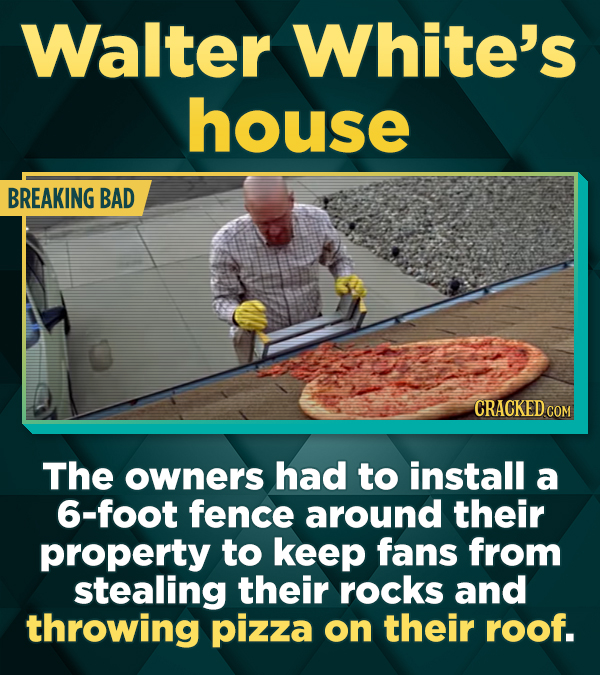 Walter White's house BREAKING BAD CRACKED COM The owners had to install a 6-foot fence around their property to keep fans from stealing their rocks and throwing pizza on their roof.