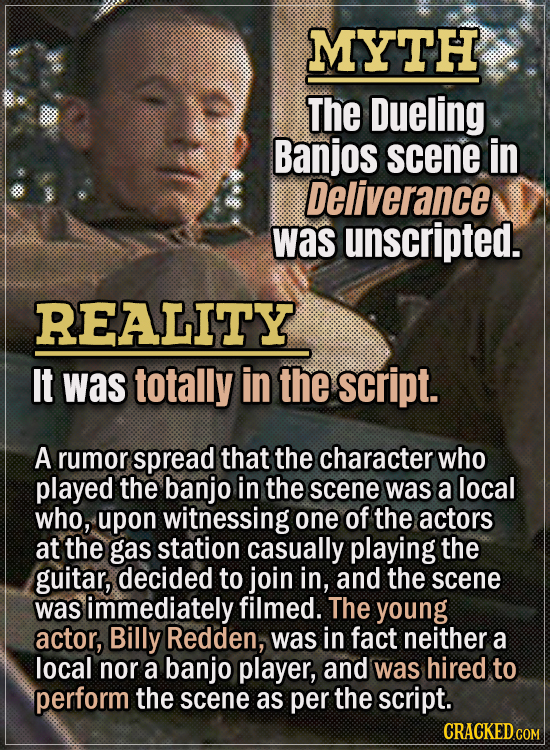Movie Trivia Everyone Gets Wrong - Myth The Dueling Banjos scene in Deliverance was unscripted. Reality It was totally in the script. A rumor spread t