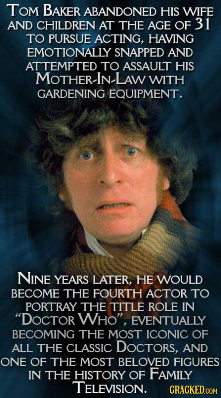 Tom BAKER ABANDONED HIS WIFE AND CHILDREN AT THE AGE OF 31 TO PURSUE ACTING, HAVING EMOTIONALLY SNAPPED AND ATTEMPTED TO ASSAULT HIS MOTHER-IN. LAW WI