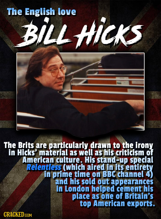 The English love BILL HIicks The Brits are particularly drawn to the irony in Hicks' material as well as his criticism of American culture. His stand-
