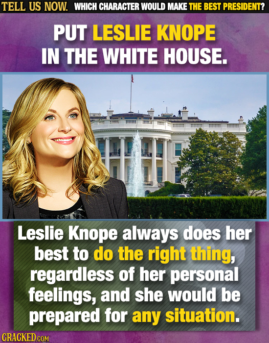 TELL US NOW. WHICH CHARACTER WOULD MAKE THE BEST PRESIDENT? PUT LESLIE KNOPE IN THE WHITE HOUSE. Leslie Knope always does her best to do the right thi