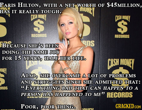 PARIS HILTon, WITH A NET WORTH OF $45MILLION, HAS IT REALLY TOUGHO CASH MONEY S CASH MONEY S RECORDS RECORDS RDs BECAUSE SHE'S BEEN DOING THE SAME JOB
