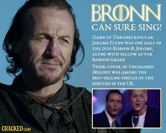 BRONN CAN SURE SING! GAME OF THRONES REGULAR JEROME FLYNN WAS ONE HALF OF THE DUO ROBSON & JEROME, ALONG WITH FELLOW ACTOR ROBSON GREEN. THEIR COVER O
