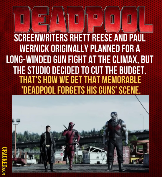 DENDPOOL SCREENWRITERS RHETT REESE AND PAUL WERNICK ORIGINALLY PLANNED FOR A LONG-WINDED GUN FIGHT AT THE CLIMAX, BUT THE STUDIO DECIDED TO CUT THE BU