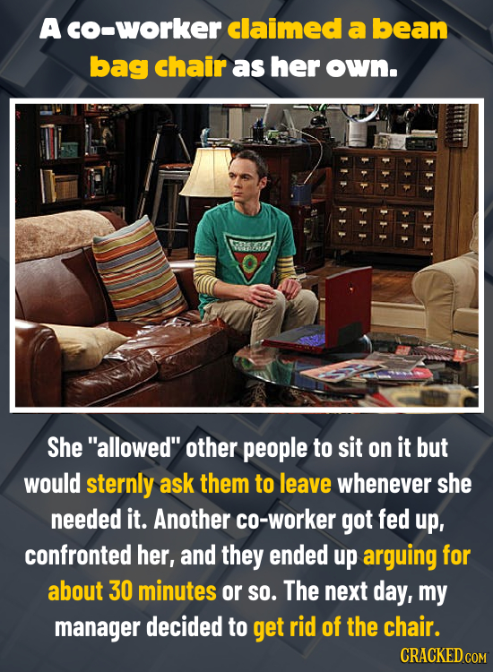 A cO-worker claimed a bean bag chair as her own. She allowed other people to sit on it but would sternly ask them to leave whenever she needed it. A