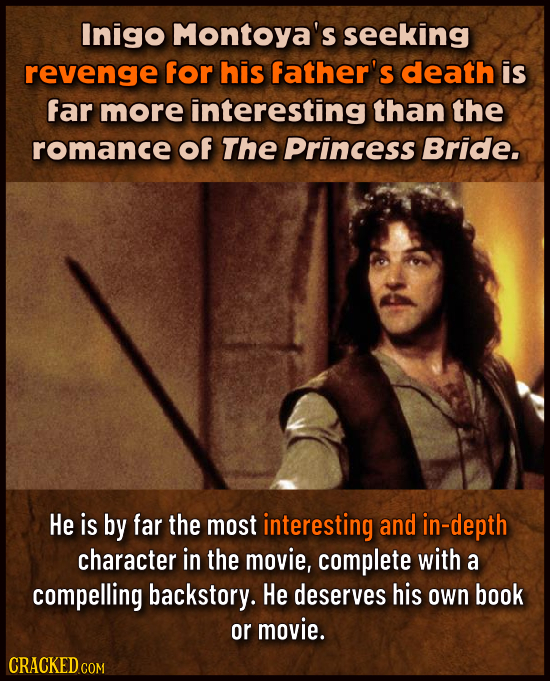 Inigo Montoya's seeking revenge for his father's death is far more interesting than the romance of The Princess Bride. He is by far the most interesti