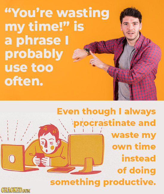 You're wasting my time! is a phrase I probably use too often. Even though I always procrastinate and waste my own time H instead of doing something