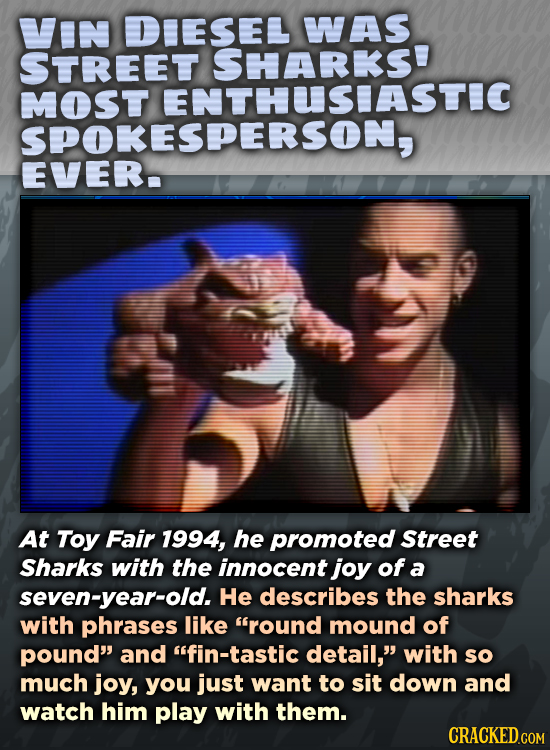 IN DIESEL WAS STREET SHARKS' MOST SPOKESDERSOASTC At Toy Fair 1994, he promoted Street Sharks with the innocent joy of a seven-year-old. He describes