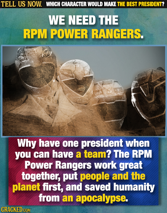 TELL US NOW. WHICH CHARACTER WOULD MAKE THE BEST PRESIDENT? WE NEED THE RPM POWER RANGERS. Why have one president when you can have a team? The RPM Po