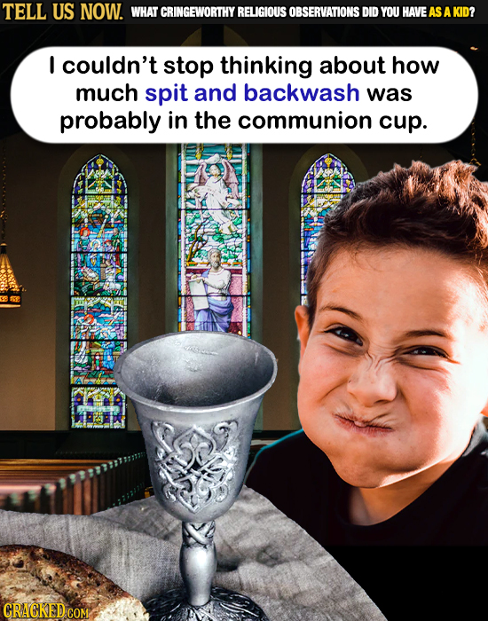 TELL US NOW. WHAT CRINGEWORTHY RELIGIOUS OBSERVATIONS DID YOU HAVE AS AKID? I couldn't stop thinking about how much spit and backwash was probably in