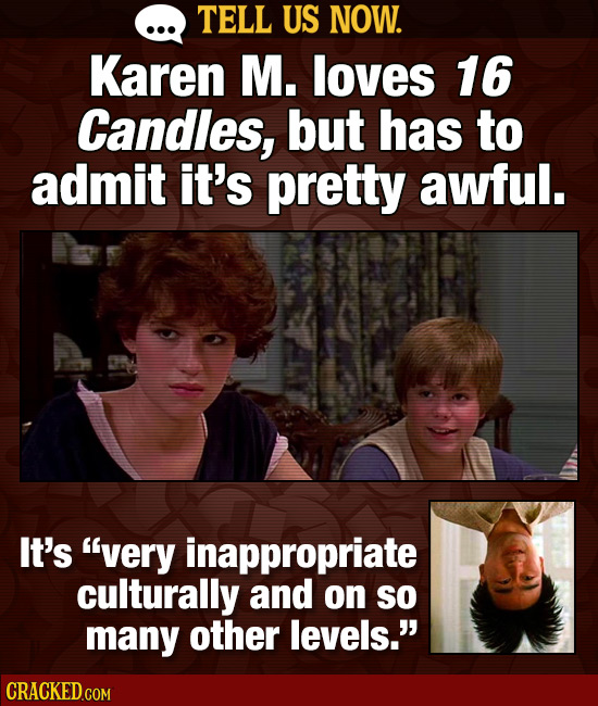 TELL US NOW. Karen M. loves 16 Candles, but has to admit it's pretty awful. It's very inappropriate culturally and on so many other levels.