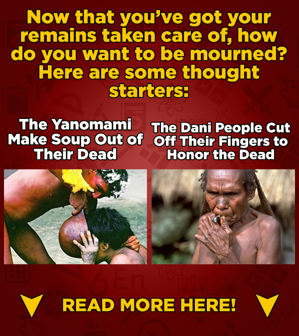 Now that you've got your remains taken care of, how do you want to be mourned? Here are some thought starters: The Yanomami The Dani People Cut Make S