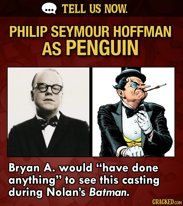 TELL US NOW. PHILIP SEYMOUR HOFFMAN AS PENGUIN Bryan A. would have done anything to see this casting during Nolan's Batman.