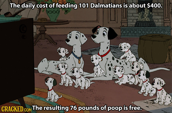 The daily cost of feeding 101 Dalmatians is about $400. The resulting 76 pounds of poop is free. 