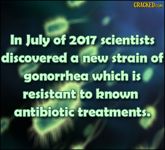 CRACKED In July of 2017 scientists discovered a new strain of gonorrhea which is resistant to known antibiotic treatments. 
