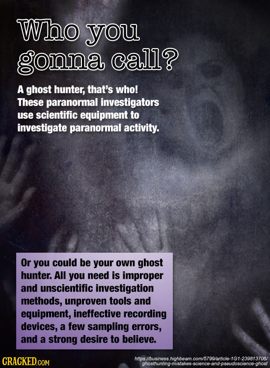 Who you gonna call? A ghost hunter, that's who! These paranormal investigators use scientific equipment to investigate paranormal activity. Or you cou