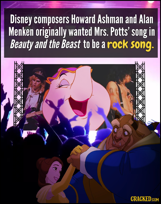 Disney composers Howard Ashman and Alan Menken originally wanted Mrs. Potts' song in Beauty and the Beast to be a rock song. CRACKED.COM 
