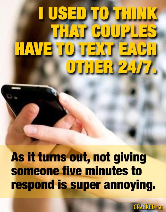 USED TO THINK THAT COUPLES HAVE TO TEXT EACH OTHER 24/7. As it turns out, not giving someone five minutes to respond is super annoying.