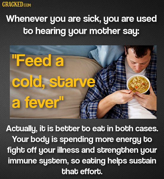 CRACKED GON Whenever you are sick, you are used to hearing your mother say: Feed a cold, starve a fever Actually, it is better to eat in both cases.
