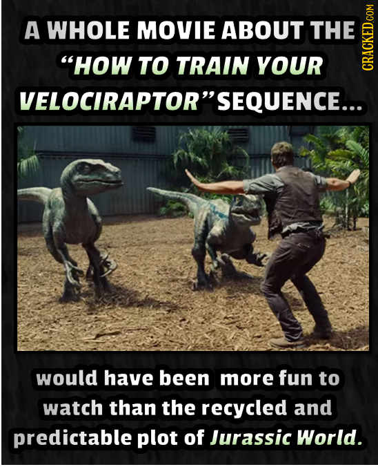 A WHOLE MOVIE ABOUT THE HOW TO TRAIN YOUR CRAtN VELOCIRAPTORSEQUENCE... would have been more fun to watch than the recycled and predictable plot of