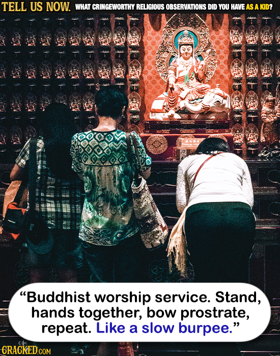 TELL US NOW. WHAT CRINGEWORTHY RELIGIOUS OBSERVATIONS DID YOU HAVEAS A KID? Buddhist worship service. Stand, hands together, bow prostrate, repeat. L