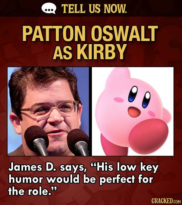 TELL US NOW. PATTON OSWALT AS KIRBY James D. says, His low key humor would be perfect for the role.