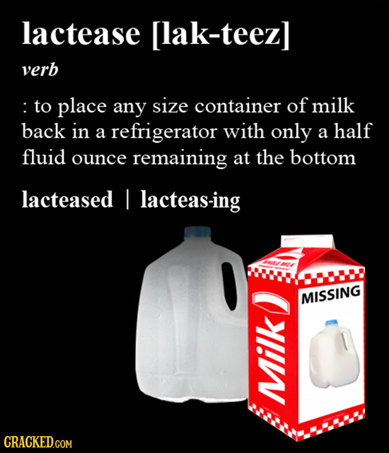 lactease [lak-teezl verb to place any size container of milk back in a refrigerator with only a half fluid ounce remaining at the bottom lacteased I l