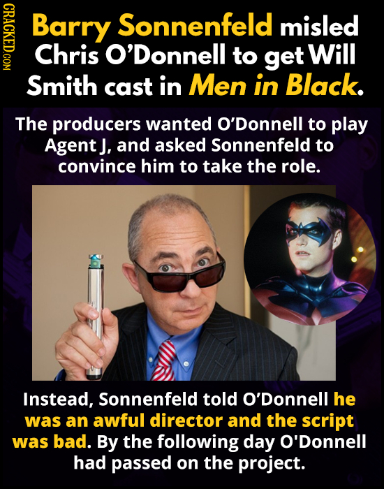 NDAO Barry Sonnenfeld misled Chris O'Donnell to get Will Smith cast in Men in Black. The producers wanted O'Donnell to play Agent j, and asked Sonnenf