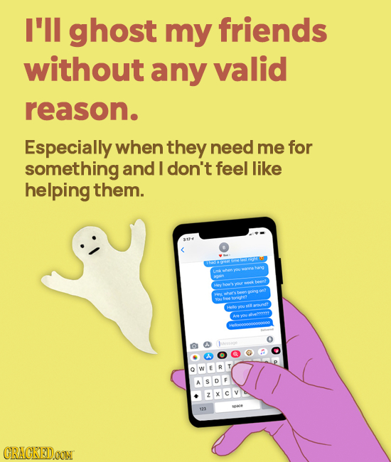 I'll ghost my friends without any valid reason. Especially when they need me for something and I don't feel like helping them. 3174 tm tmk beent Hey y