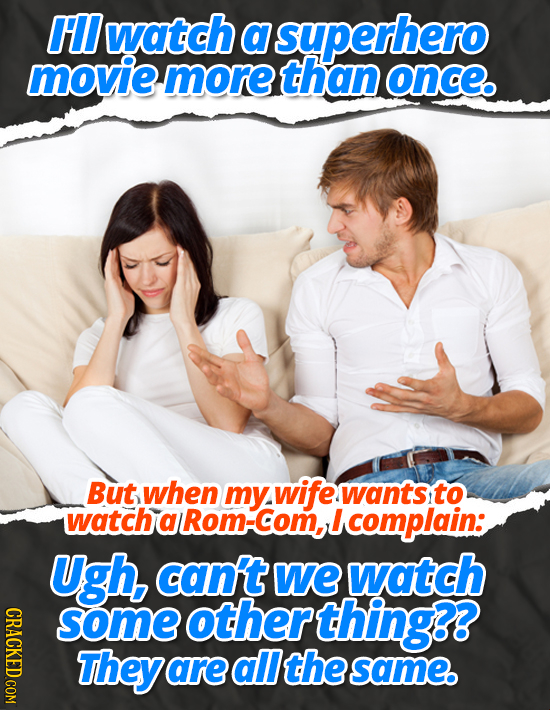 l watch a superhero movie more than once. But when my wife wants to watch a Rom-Com, I Icomplain: Ugh, can't we watch CRACKED COM some otherthing?? Th