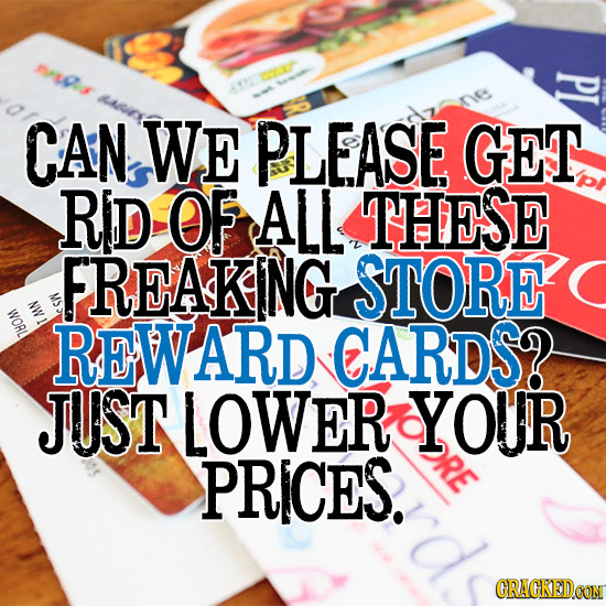M 9 CAN WE PLEASE GET RID OF ALL THESE FREAKENG STORE NW WORL REWARD CARDS? JUST LOWER YOUR PRICES. ORE CRACKEDCON