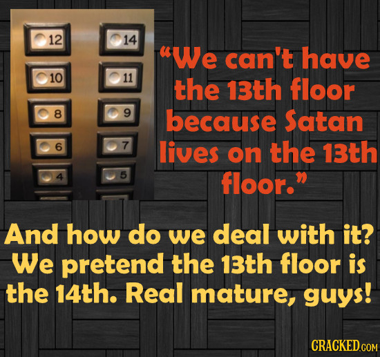 12 14 uwe can't have 10 11 the 13th floor 8 9 because Satan 6 7 lives on the 13th 5 floor. And how do we deal with it? We pretend the 13th floor is t