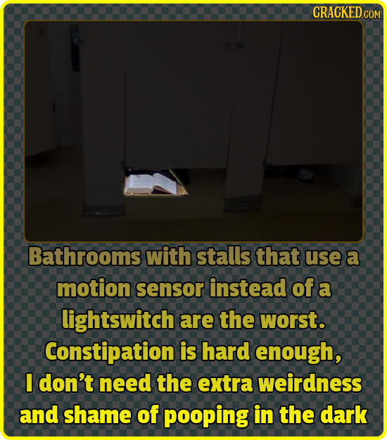 CRACKED COM Bathrooms with stalls that use a motion sensor instead of a lightswitch are the worst. Constipation is hard enough, I don't need the extra