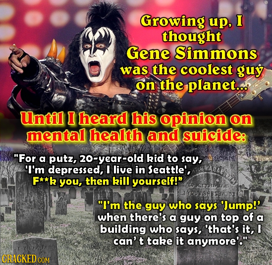 Growing up, I thought Gene Simmons was the coolest guy On the planet... Until I heard his opinion on mental health and suicide: For a putz, 20-year-o