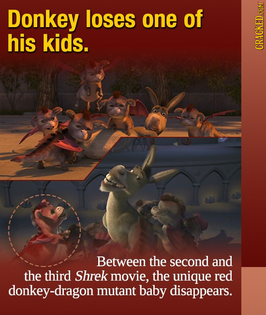 Donkey loses one of his kids. CRACKED COM Between the second and the third Shrek movie, the unique red donkey-dragon mutant baby disappears.