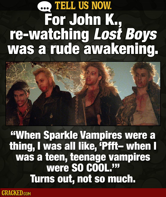 TELL US NOW. For John K., re-watching Lost Boys was a rude awakening. When Sparkle Vampires were a thing, I was all like, 'Pfft- when I was a teen, t
