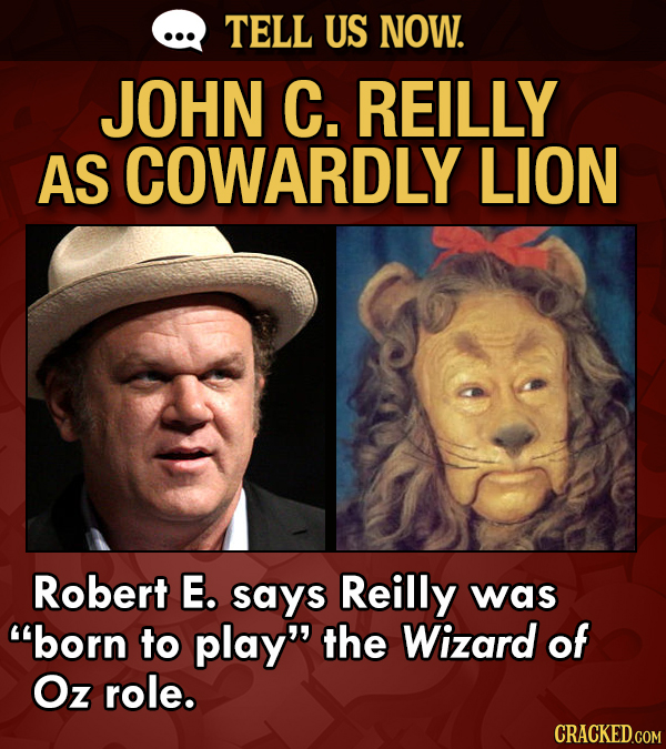TELL US NOW. JOHN C. REILLY AS COWARDLY LION Robert E. says Reilly was born to play the Wizard of Oz role.