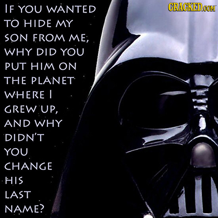 IF YOU WANTED CRACKEDCON TO HIDE MY SON FROM ME; WHY DID YOU PUT HIM ON THE PLANET WHERE I GREW UP, AND WHY DIDN'T YOU CHANGE HIS LAST NAME?