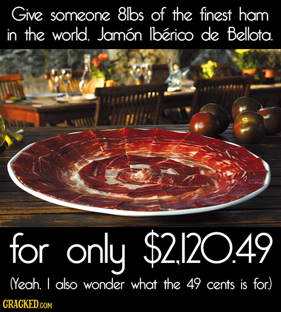 Give 8lbs of someone the finest ham in the world. Jamon lberico de Bellota. for only $2.120.49 (Yeah. I also wonder what the 49 cents is for.) CRACKED