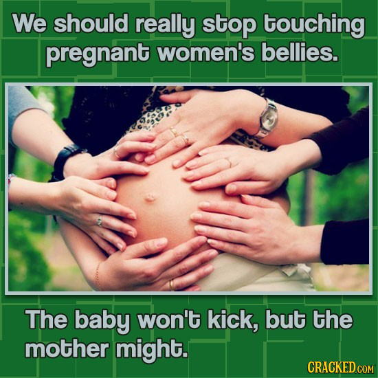 We should really stop touching pregnant women's bellies. The baby won't kick, but the mother might. CRACKED.COM 