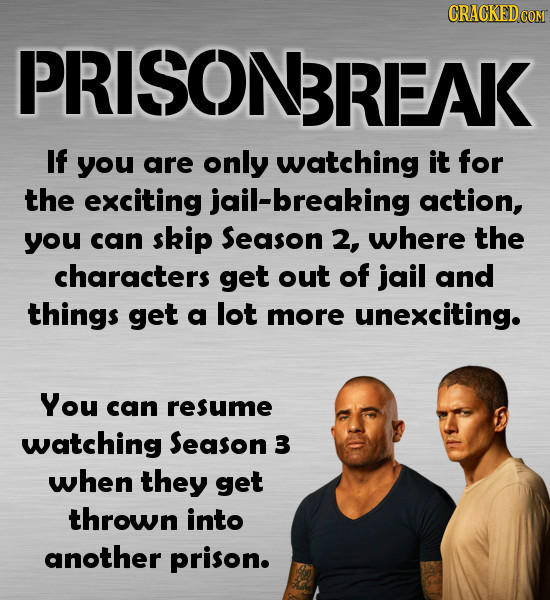 PRISONBREAK If you are only watching it for the exciting jail-breaking action, you can skip Season 2, where the characters get out of jail and things 