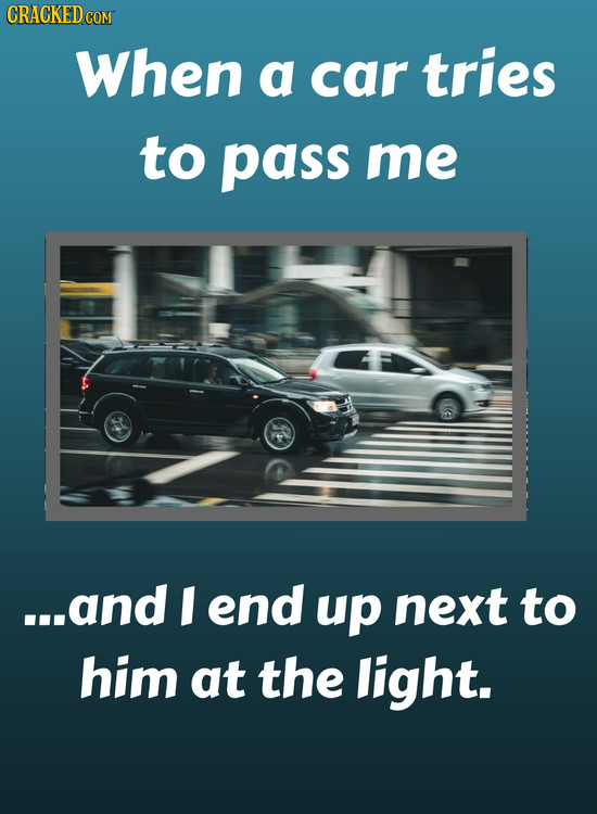 CRACKED COM When a car tries to pass me ...and I end up next to him at the light.