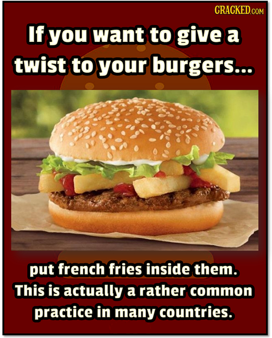 If you want to give a twist to your burgers... put french fries inside them. This is actually a rather common practice in many countries.