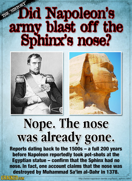 HISTORY' Did Napoleon's THE army blast off the Sphinx's nose? Nope. The nose was already gone. Reports dating back to the 1500s - a full 200 years be