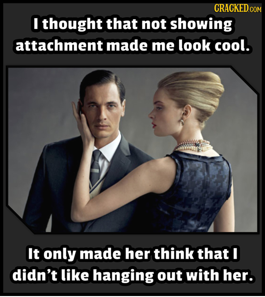 CRACKEDco I thought that not showing attachment made me look cool. It only made her think that I didn't like hanging out with her.