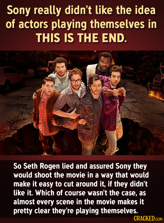 Sony really didn't like the idea of actors playing themselves in THIS IS THE END. So Seth Rogen lied and assured Sony they would shoot the movie in a