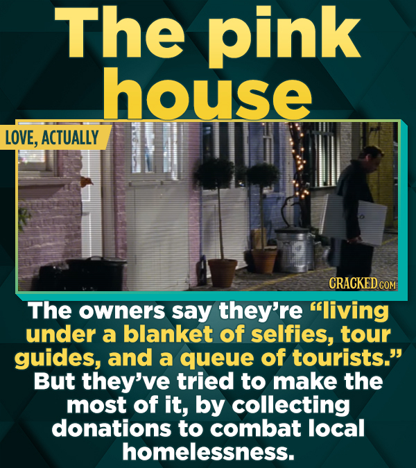 The pink house LOVE, ACTUALLY CRACKED COM The owners say they're living under a blanket of selfies, tour guides, and a queue of tourists. But they've tried to make the most of it, by collecting donations to combat local homelessness.